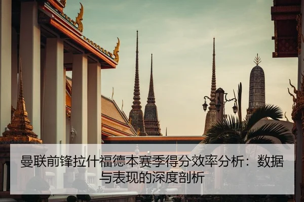 曼联前锋拉什福德本赛季得分效率分析：数据与表现的深度剖析