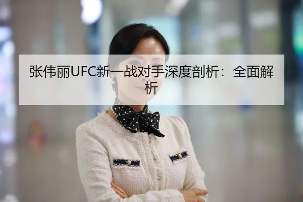 张伟丽UFC新一战对手深度剖析：全面解析